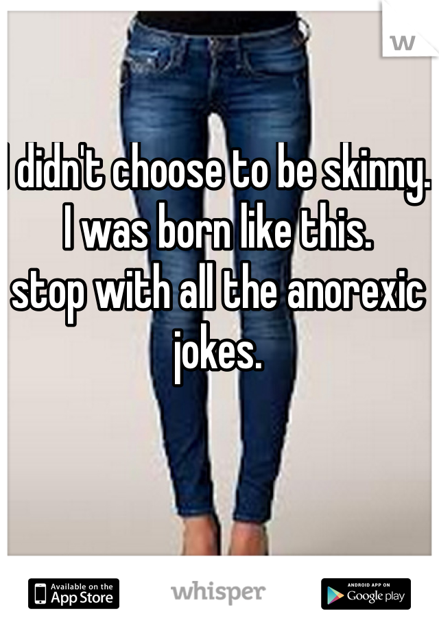 I didn't choose to be skinny. 
I was born like this.
stop with all the anorexic jokes.
