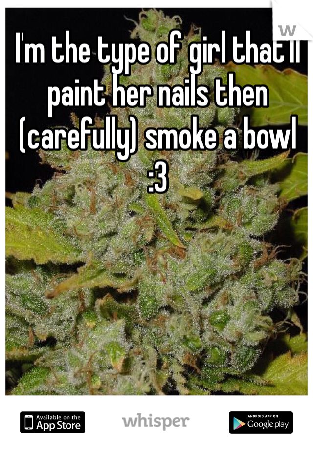 I'm the type of girl that'll paint her nails then (carefully) smoke a bowl 
:3
