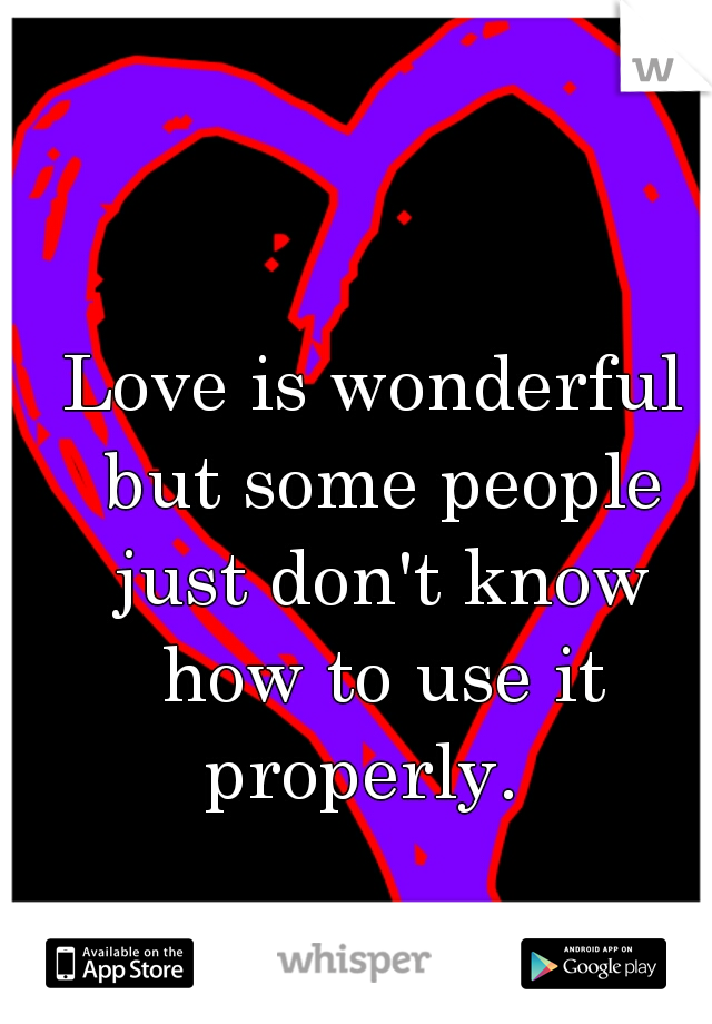 Love is wonderful but some people just don't know how to use it properly.  
