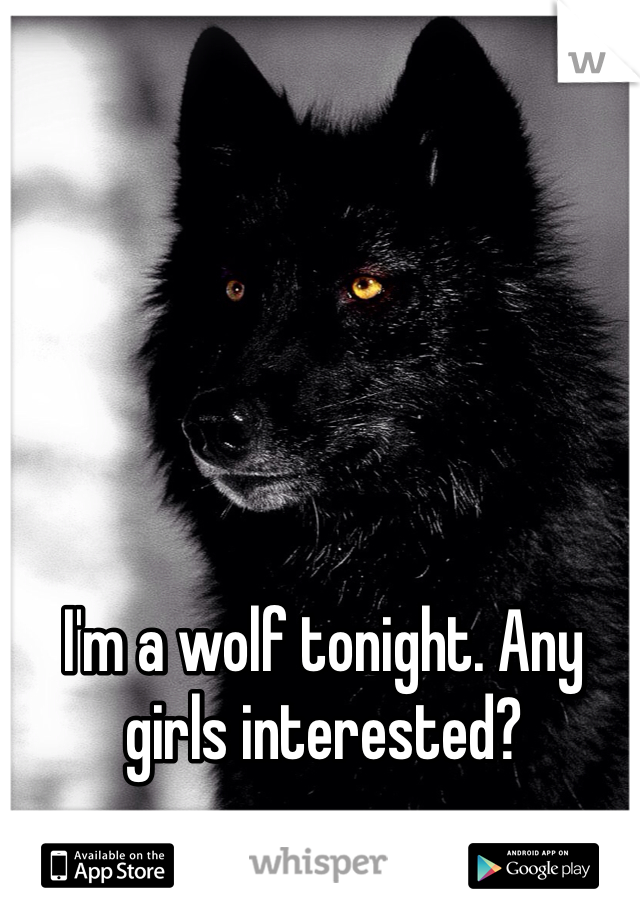 I'm a wolf tonight. Any girls interested?