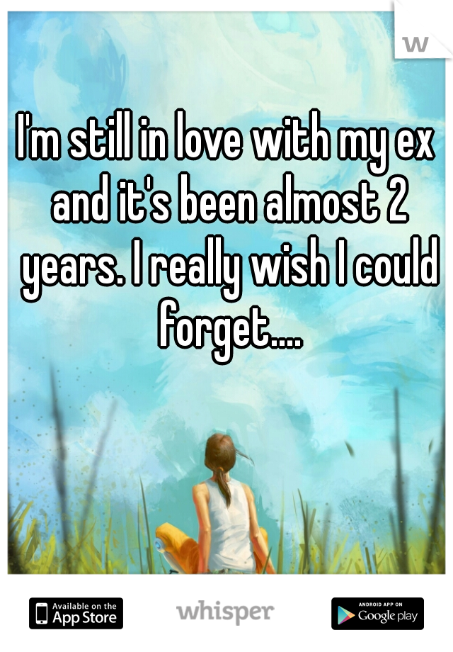 I'm still in love with my ex and it's been almost 2 years. I really wish I could forget....