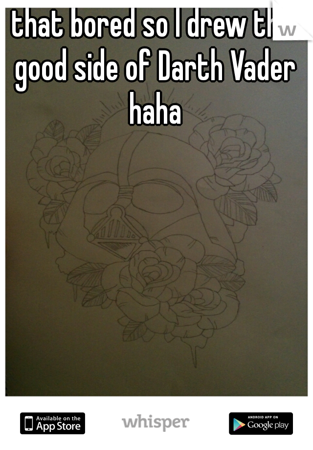 that bored so I drew the good side of Darth Vader haha