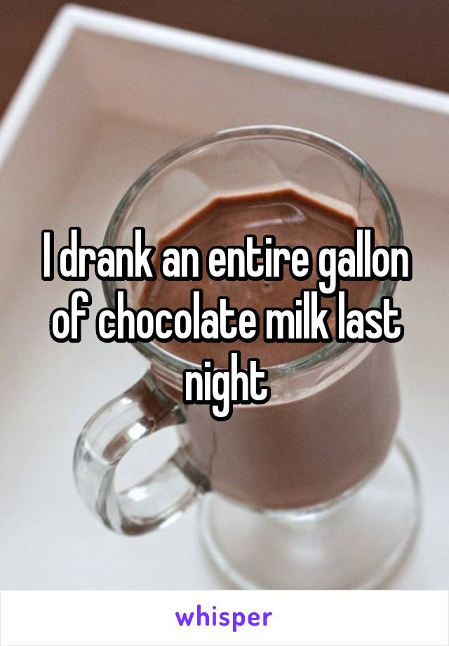 I drank an entire gallon of chocolate milk last night