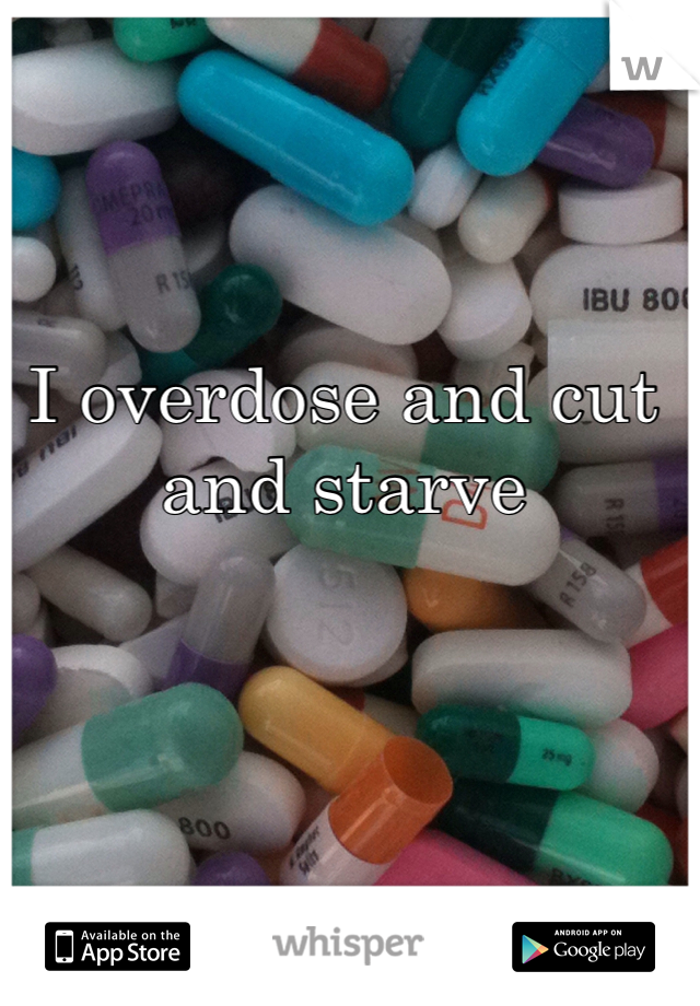 I overdose and cut and starve