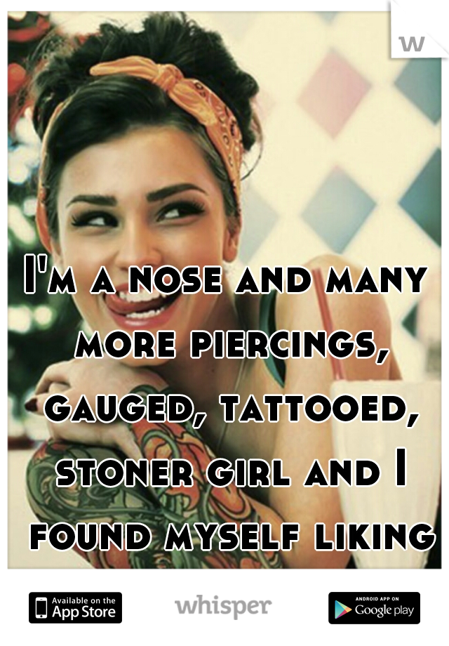 I'm a nose and many more piercings, gauged, tattooed, stoner girl and I found myself liking a country boy  