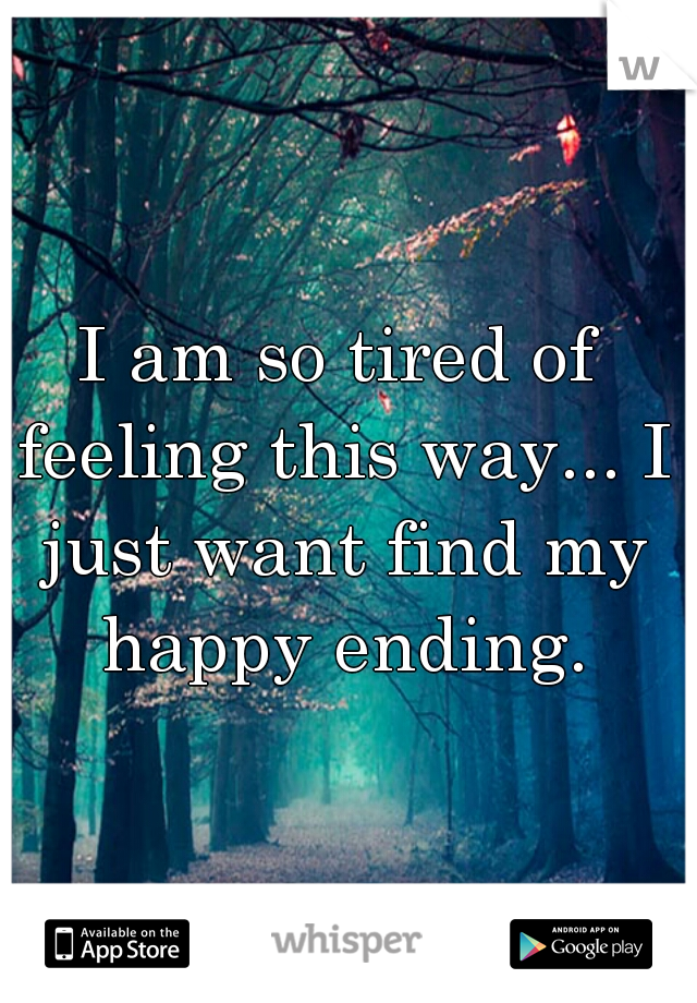 I am so tired of feeling this way... I just want find my happy ending.