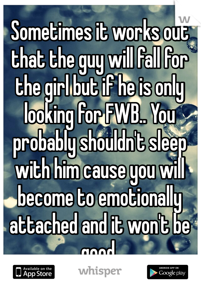 Sometimes it works out that the guy will fall for the girl but if he is only looking for FWB.. You probably shouldn't sleep with him cause you will become to emotionally attached and it won't be good.