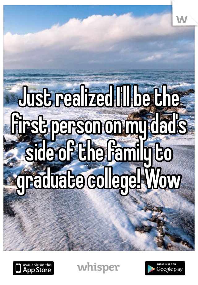 Just realized I'll be the first person on my dad's side of the family to graduate college! Wow 