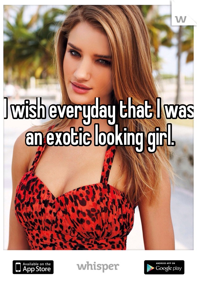 I wish everyday that I was an exotic looking girl. 