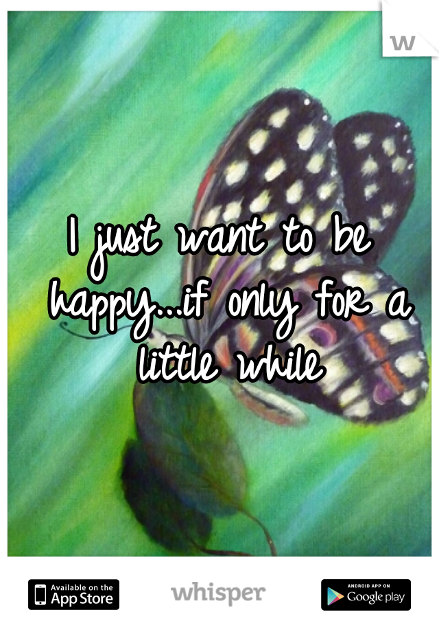 I just want to be happy...if only for a little while