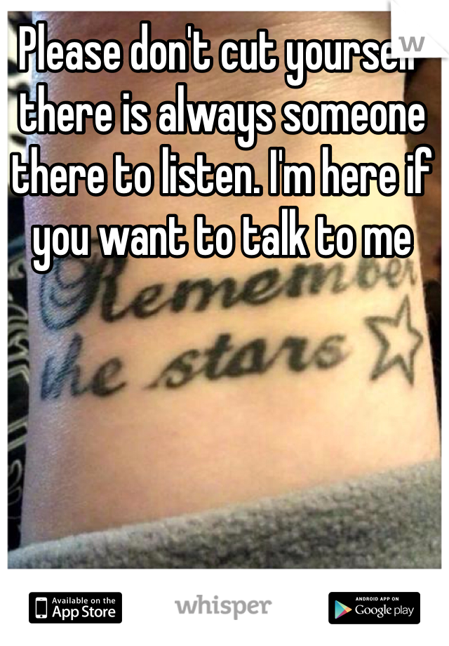 Please don't cut yourself there is always someone there to listen. I'm here if you want to talk to me