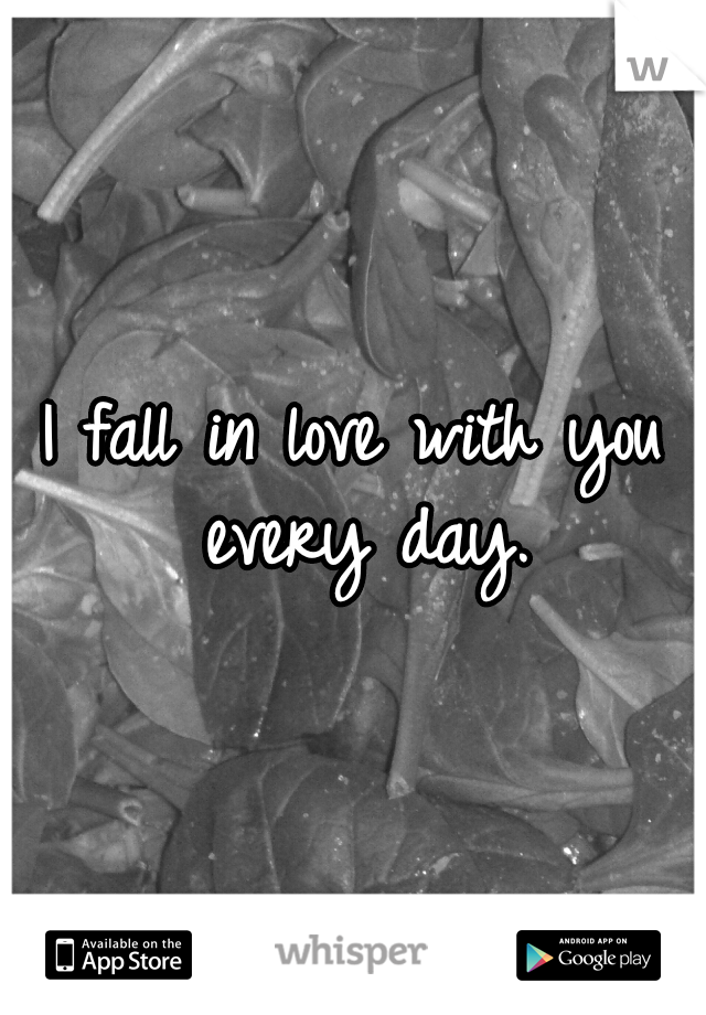 I fall in love with you every day.