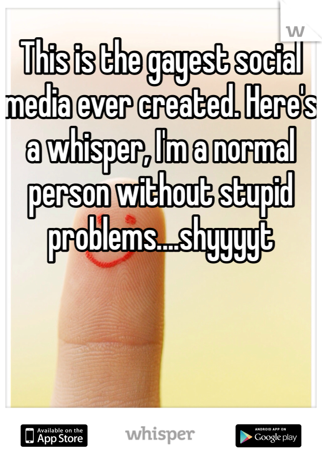 This is the gayest social media ever created. Here's a whisper, I'm a normal person without stupid problems....shyyyyt