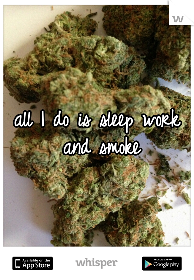 all I do is sleep work and smoke