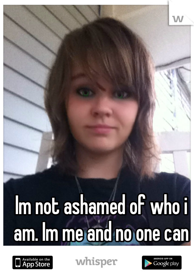 Im not ashamed of who i am. Im me and no one can change that.