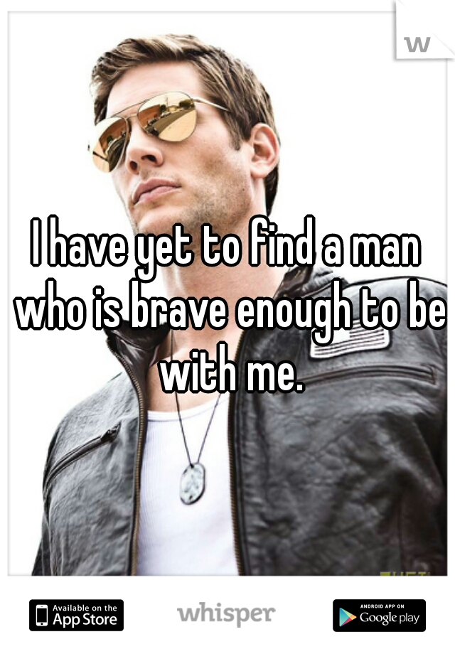 I have yet to find a man who is brave enough to be with me.