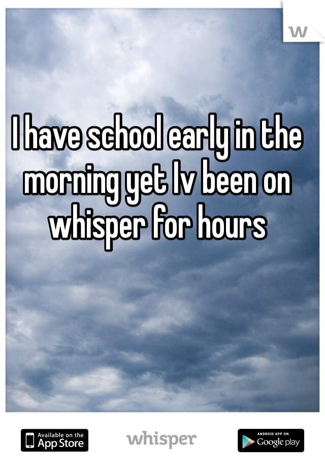 I have school early in the morning yet Iv been on whisper for hours 