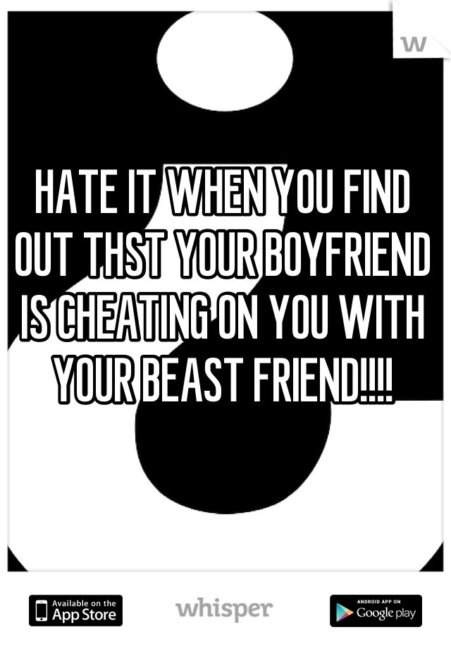 HATE IT WHEN YOU FIND OUT THST YOUR BOYFRIEND IS CHEATING ON YOU WITH YOUR BEAST FRIEND!!!!