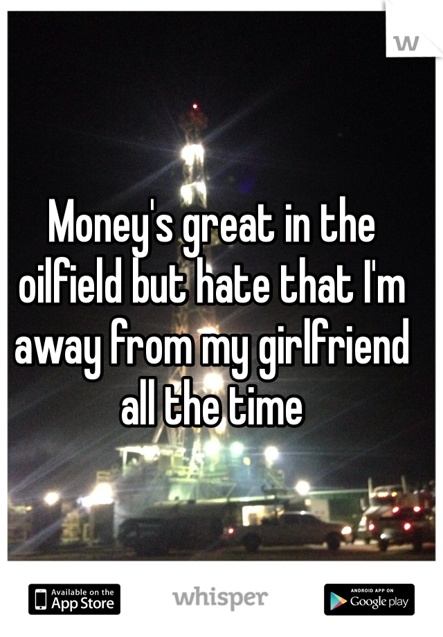 Money's great in the oilfield but hate that I'm away from my girlfriend all the time 