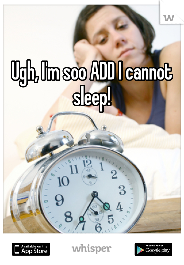 Ugh, I'm soo ADD I cannot sleep!
