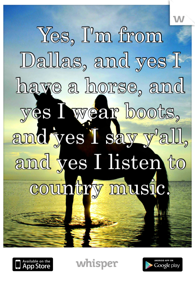 Yes, I'm from Dallas, and yes I have a horse, and yes I wear boots, and yes I say y'all, and yes I listen to country music. 