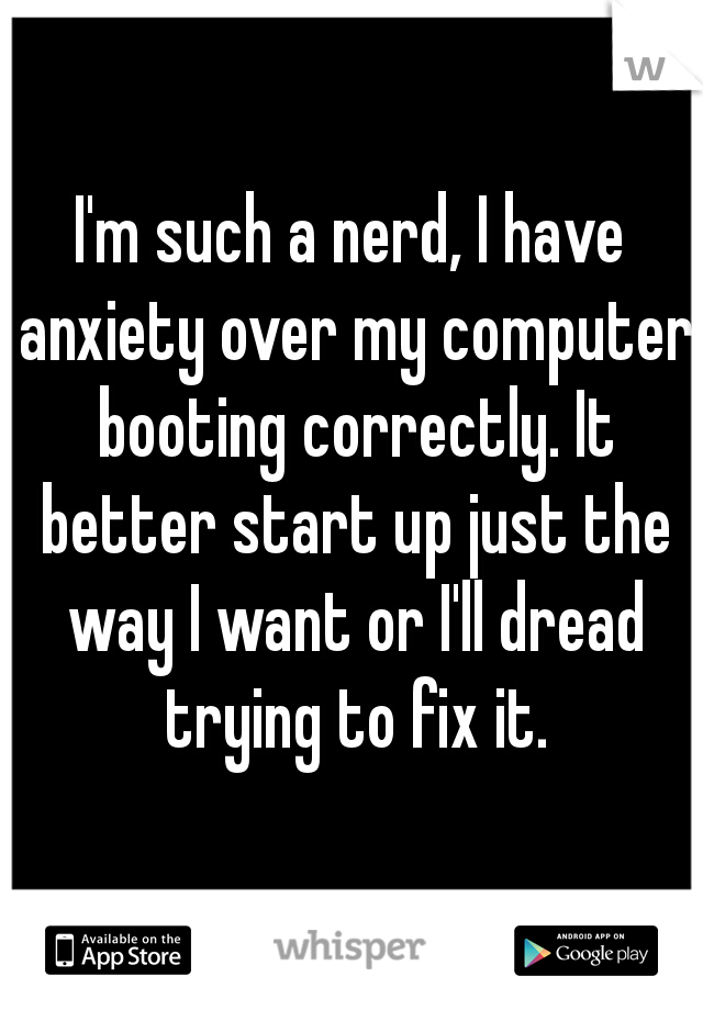 I'm such a nerd, I have anxiety over my computer booting correctly. It better start up just the way I want or I'll dread trying to fix it.