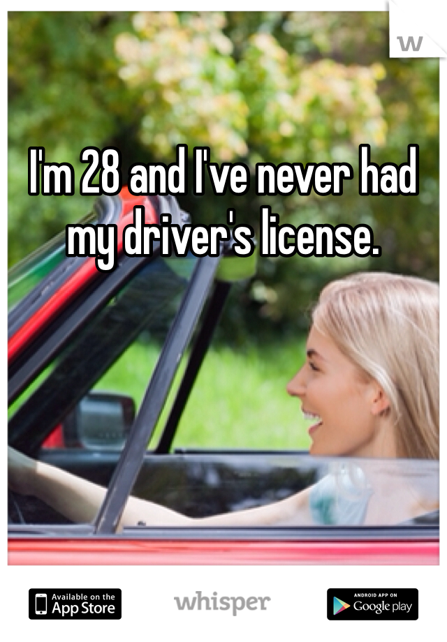 I'm 28 and I've never had my driver's license. 