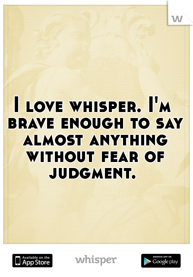 I love whisper. I'm brave enough to say almost anything without fear of judgment. 