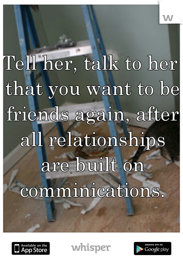 Tell her, talk to her that you want to be friends again, after all relationships are built on comminications.