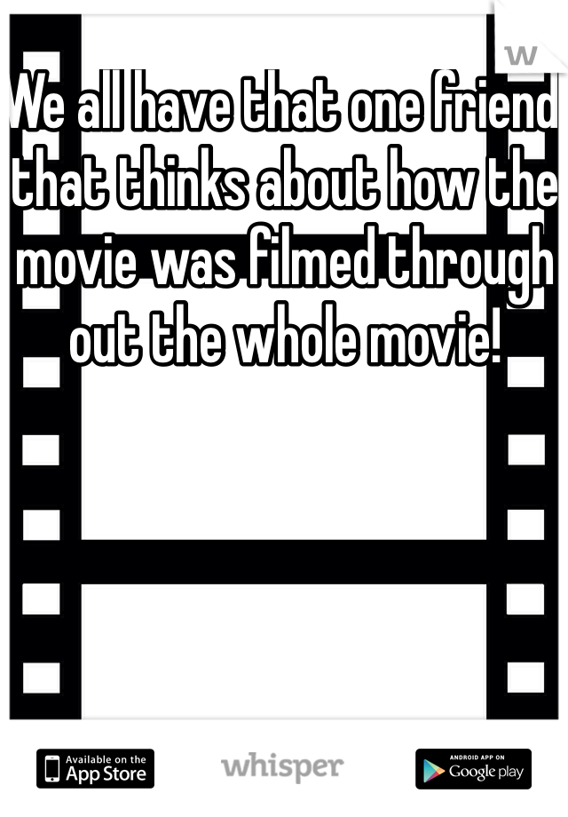 We all have that one friend that thinks about how the movie was filmed through out the whole movie!
