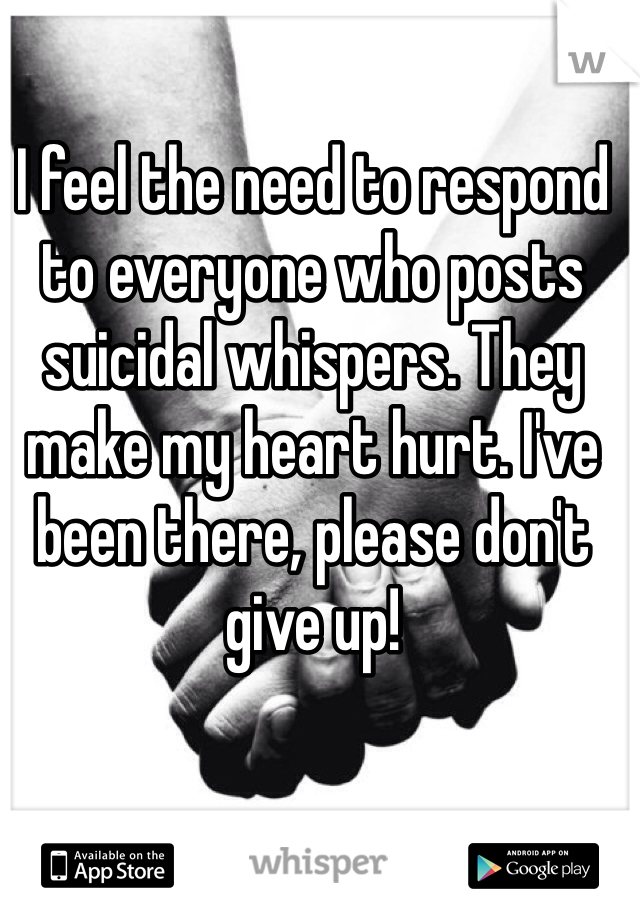 I feel the need to respond to everyone who posts suicidal whispers. They make my heart hurt. I've been there, please don't give up!