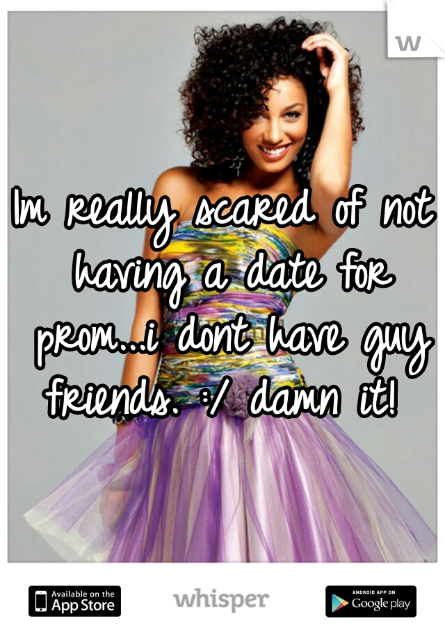 Im really scared of not having a date for prom...i dont have guy friends. :/ damn it! 