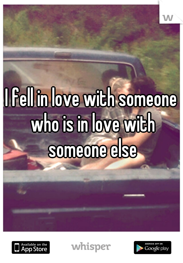 I fell in love with someone who is in love with someone else