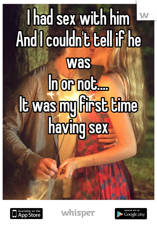 I had sex with him
And I couldn't tell if he was
In or not....
It was my first time having sex