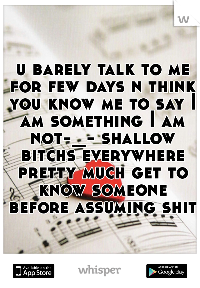  u barely talk to me for few days n think you know me to say I am something I am not-_- shallow bitchs everywhere pretty much get to know someone before assuming shit