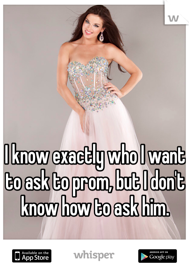 I know exactly who I want to ask to prom, but I don't know how to ask him. 