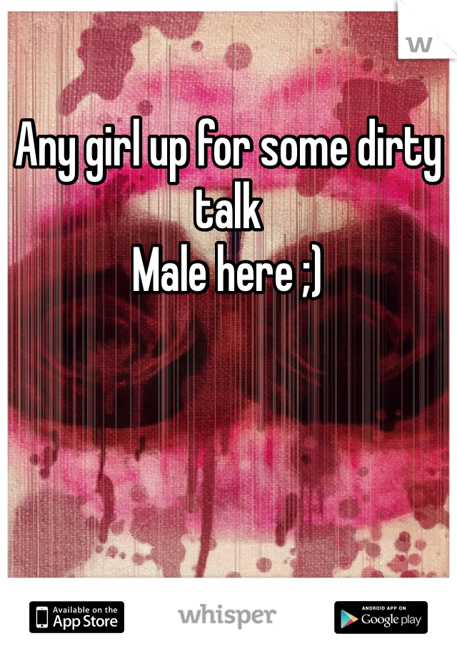 Any girl up for some dirty talk 
Male here ;)