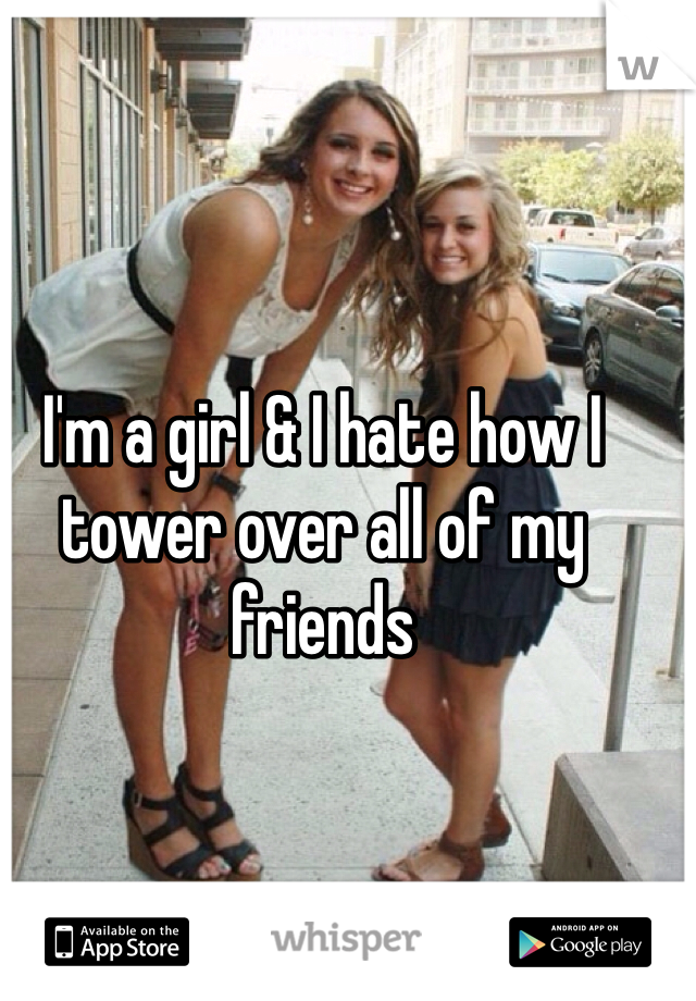 I'm a girl & I hate how I tower over all of my friends 