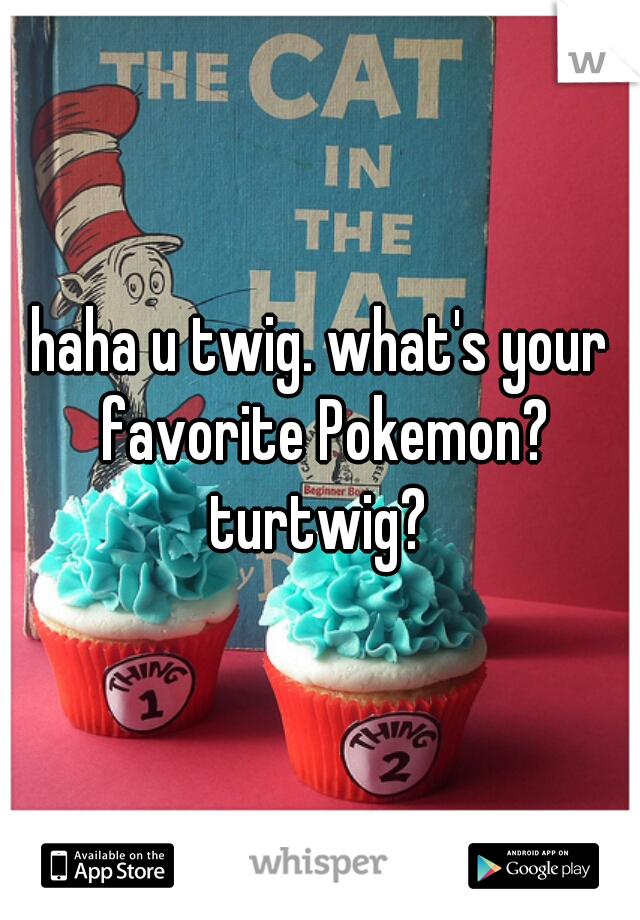 haha u twig. what's your favorite Pokemon? turtwig? 