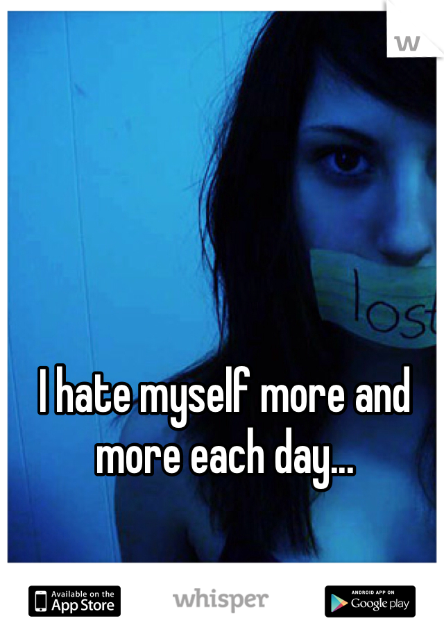 I hate myself more and more each day...
