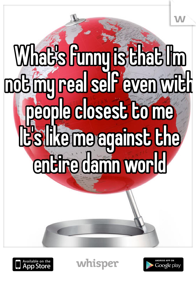 What's funny is that I'm not my real self even with people closest to me
It's like me against the entire damn world