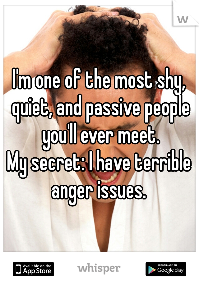 I'm one of the most shy, quiet, and passive people you'll ever meet.
 
My secret: I have terrible anger issues. 