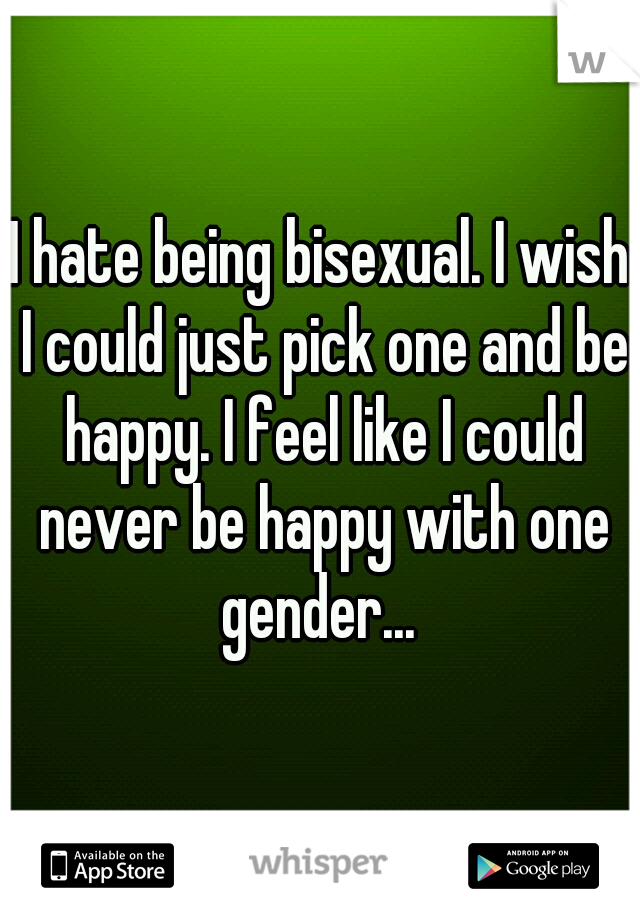 I hate being bisexual. I wish I could just pick one and be happy. I feel like I could never be happy with one gender... 