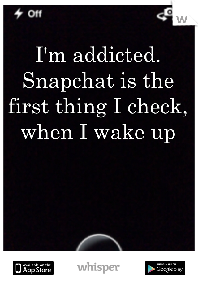 I'm addicted. Snapchat is the first thing I check, when I wake up