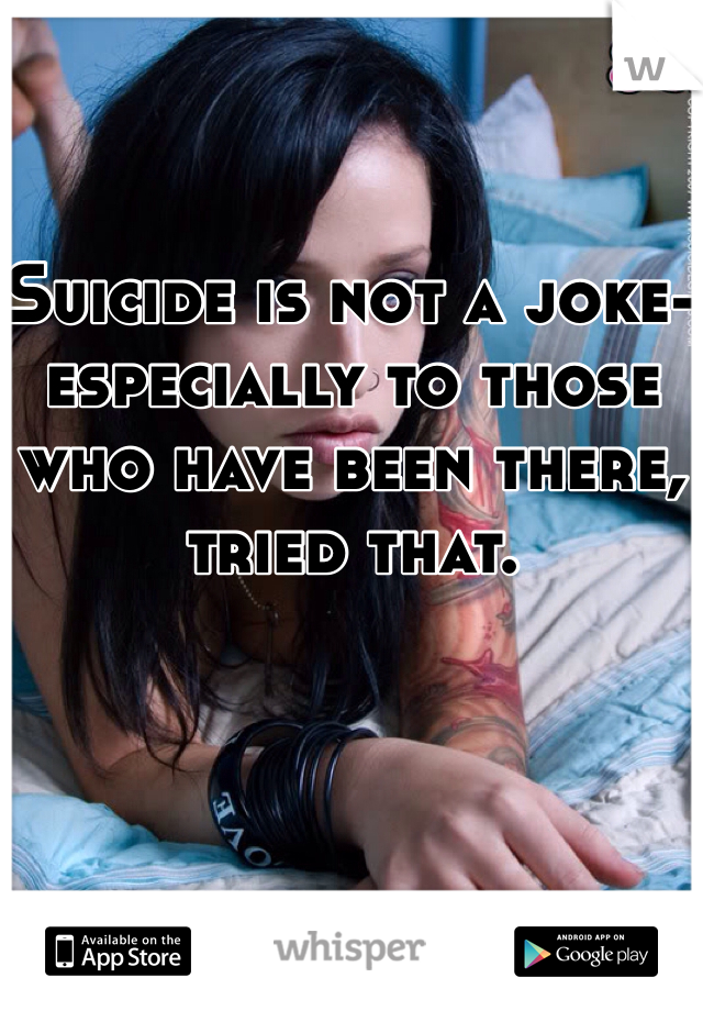 Suicide is not a joke-especially to those who have been there, tried that. 