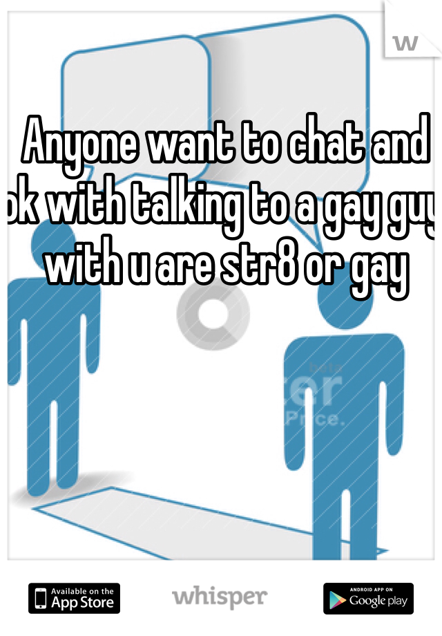 Anyone want to chat and ok with talking to a gay guy with u are str8 or gay 