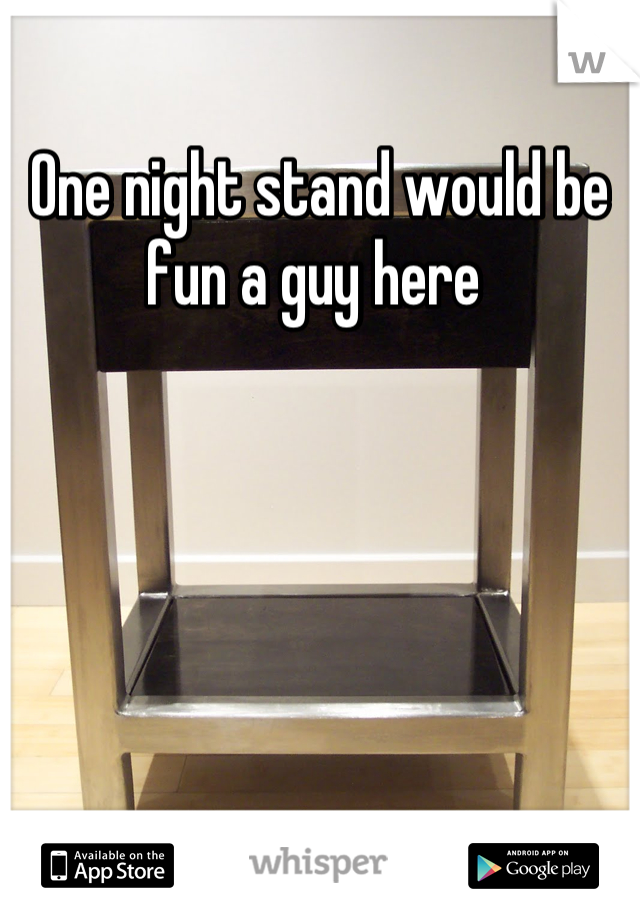 One night stand would be fun a guy here 