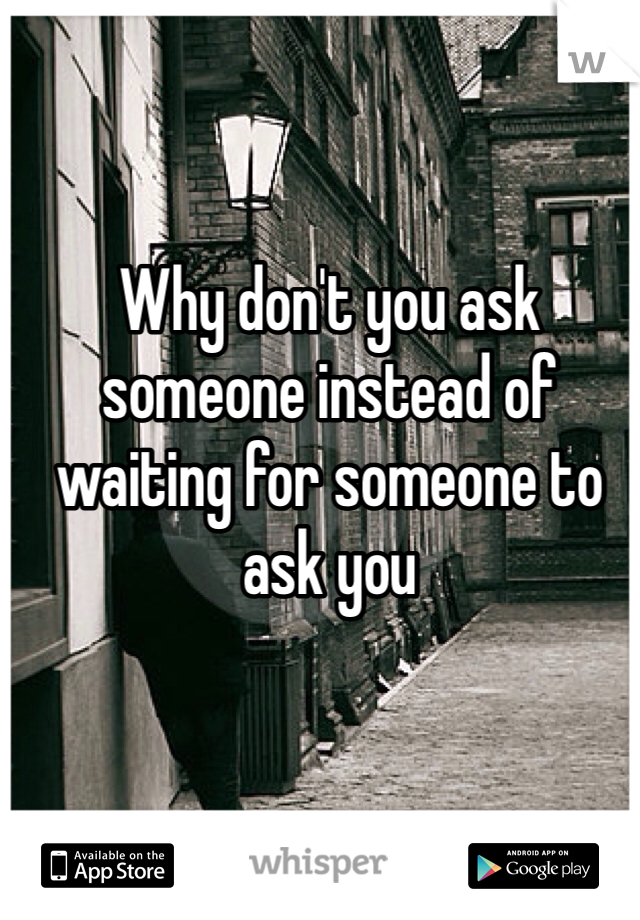 Why don't you ask someone instead of waiting for someone to ask you