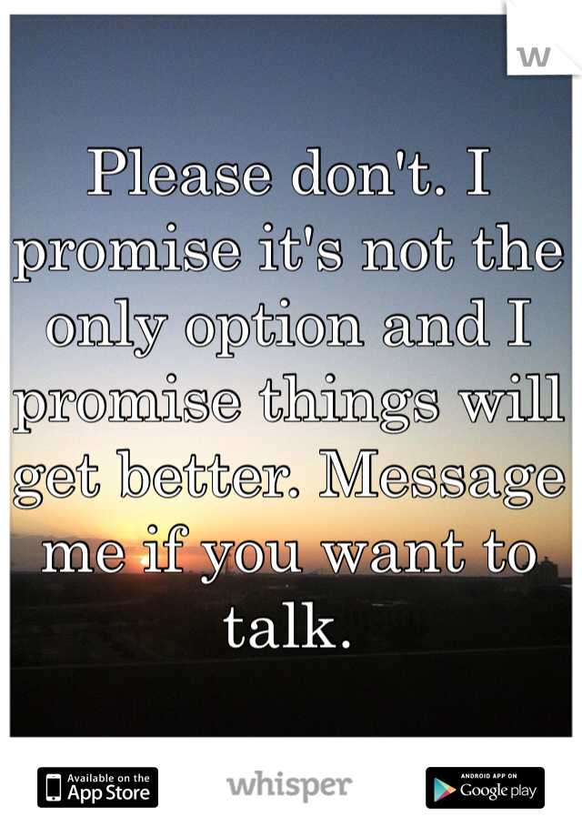 Please don't. I promise it's not the only option and I promise things will get better. Message me if you want to talk.