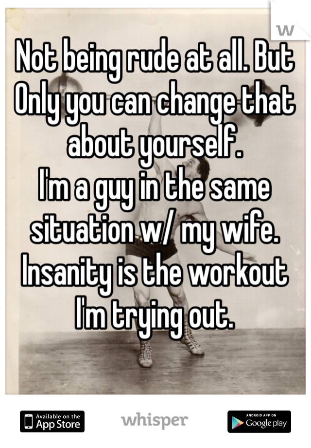 Not being rude at all. But 
Only you can change that about yourself. 
I'm a guy in the same situation w/ my wife. 
Insanity is the workout I'm trying out. 